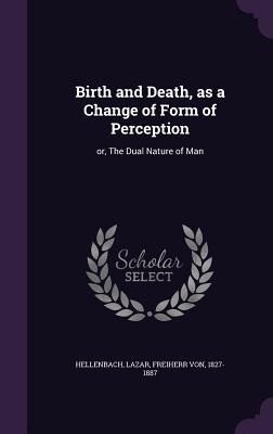 Birth and Death, as a Change of Form of Perception: or, The Dual Nature of Man - Hellenbach, Lazar Freiherr Von (Creator)