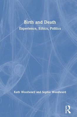 Birth and Death: Experience, Ethics, Politics - Woodward, Kath, and Woodward, Sophie
