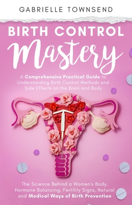 Birth Control Mastery: The Science Behind a Women's Body, Hormone Balancing, Fertility Signs, Natural and Medical Ways of Birth Prevention - Townsend, Gabrielle