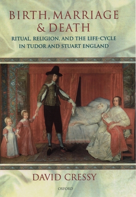 Birth, Marriage, and Death: Ritual, Religion, and the Life Cycle in Tudor and Stuart England - Cressy, David