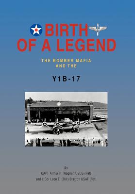 Birth of a Legend: The Bomber Mafia and the Y1b-17 - Wagner Uscg (Ret), Capt Arthur H, and (Bill) Braxton Usaf (Ret), Ltcol Leon E