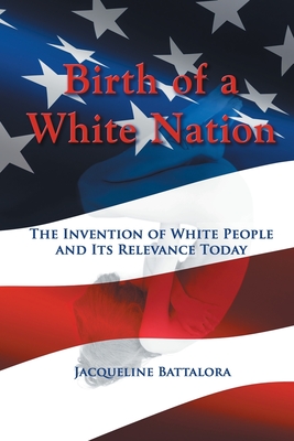 Birth of a White Nation: The Invention of White People and Its Relevance Today - Battalora, Jacqueline