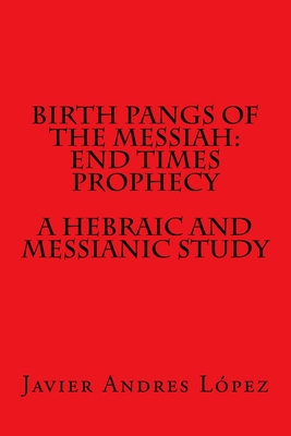 Birth Pangs of the Messiah: End Times Prophecy - A Hebraic and Messianic Study - James, Leilani Michelle (Editor), and Lopez, Javier Andres
