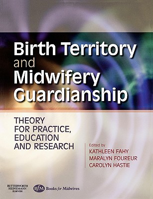Birth Territory and Midwifery Guardianship: Theory for Practice, Education and Research - Fahy, Kathleen, and Foureur, Maralyn, Ba, PhD, RN, Rm, and Hastie, Carolyn, Rm, RN