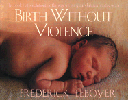 Birth Without Violence: The Book That Revolutionalized the Way We Bring Our Children Into the World