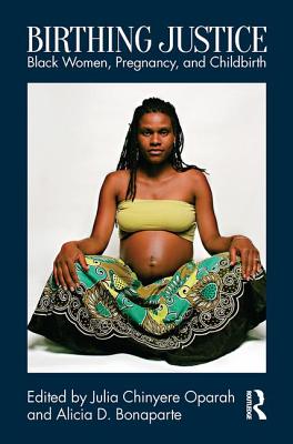 Birthing Justice: Black Women, Pregnancy, and Childbirth - Oparah, Julia Chinyere (Editor), and Bonaparte, Alicia D. (Editor)