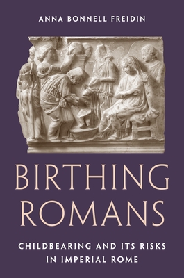 Birthing Romans: Childbearing and Its Risks in Imperial Rome - Freidin, Anna Bonnell