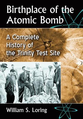 Birthplace of the Atomic Bomb: A Complete History of the Trinity Test Site - Loring, William S.