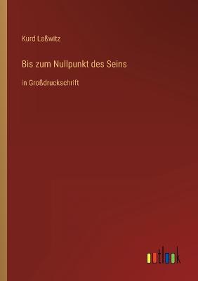 Bis zum Nullpunkt des Seins: in Grodruckschrift - Lawitz, Kurd