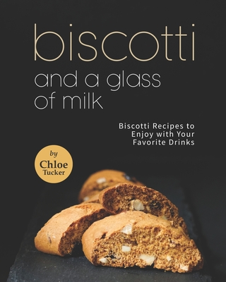 Biscotti and a Glass of Milk: Biscotti Recipes to Enjoy with Your Favorite Drinks - Tucker, Chloe