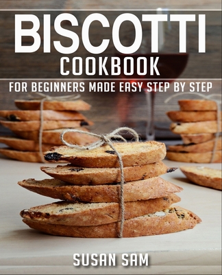 Biscotti Cookbook: Book 1, for Beginners Made Easy Step by Step - Sam, Susan