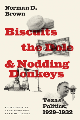 Biscuits, the Dole, and Nodding Donkeys: Texas Politics, 1929-1932 - Brown, Norman D, and Ozanne, Rachel (Introduction by)
