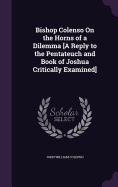 Bishop Colenso On the Horns of a Dilemma [A Reply to the Pentateuch and Book of Joshua Critically Examined]