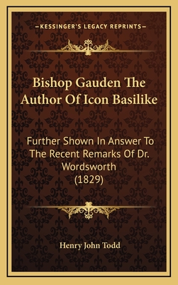 Bishop Gauden the Author of Icon Basilike: Further Shown in Answer to the Recent Remarks of Dr. Wordsworth (1829) - Todd, Henry John