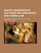 Bishop Sanderson's Lectures on Conscience and Human Law: Delivered in the Divinity School at Oxford