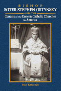 Bishop Soter Stephen Ortynsky: Genesis of the Eastern Catholic Churches in America