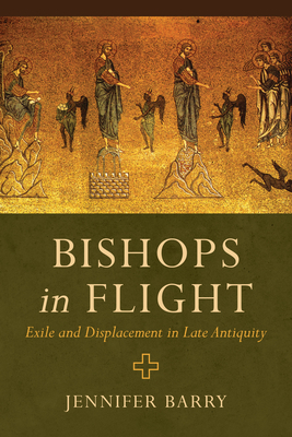 Bishops in Flight: Exile and Displacement in Late Antiquity - Barry, Jennifer