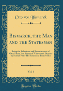 Bismarck, the Man and the Statesman, Vol. 1: Being the Reflections and Reminiscences of Otto, Prince Von Bismarck Written and Dictated by Himself After His Retirement from Office (Classic Reprint)