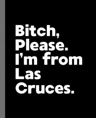 Bitch, Please. I'm From Las Cruces.: A Vulgar Adult Composition Book for a Native Las Cruces, NM Resident - Journals, Offensive