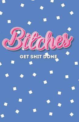 Bitches Get Shit Done: A Motivational Journal for Unstoppable Women (Includes Inspiring Quotes from Famous Women) Lined, Graph, and Dotted Pages - Daily Notebook for Women - Notebooks, Positively Negative