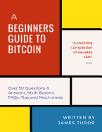 Bitcoin: A Beginner's Guide to Bitcoin - All You Need to Know (Over 50 Questions and Answers, Myth Busters, FAQs, Tips and Much More!)