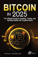 Bitcoin in 2025: The Ultimate Guide to Investing, Trading, and Building Wealth with Cryptocurrency