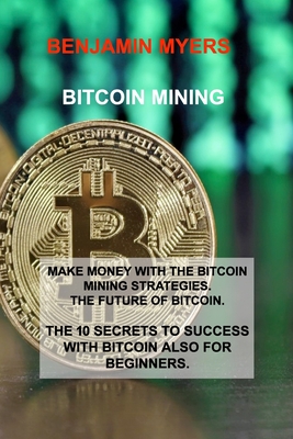 Bitcoin Mining: Make Money with the Bitcoin Mining Strategies. the Future of Bitcoin. the 10 Secrets to Success with Bitcoin Also for Beginners. - Myers, Benjamin