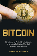 Bitcoin: Revelando El Poder Revolucionario de la Moneda Digital: Una Gu?a Integral Sobre Bitcoin