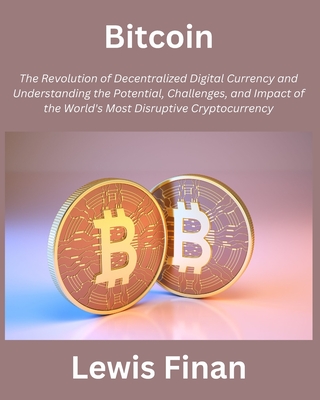 Bitcoin: The Revolution of Decentralized Digital Currency and Understanding the Potential, Challenges, and Impact of the World's Most Disruptive Cryptocurrency - Finan, Lewis