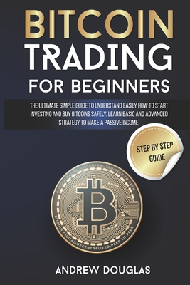 Bitcoin Trading for Beginners: The Ultimate Simple Guide to Understand Easily How to Start Investing and Buy Bitcoins Safely. Learn Basic and Advanced Strategy to Make a Passive Incom. - Douglas, Andrew