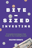 Bite-Sized Investing: A Complete (and Jargon-free) Guide To Your Investing Success