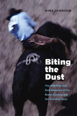 Biting the Dust: The Wild Ride and Dark Romance of the Rodeo Cowboy and the American West - Johnson, Dirk