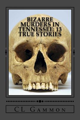 Bizarre Murders in Tennessee: 13 True Stories - Gammon, CL