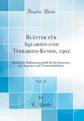 Bltter fr Aquarien-und Terrarien-Kunde, 1902, Vol. 13: Illustrierte Halbmonatsschrift fr die Interessen der Aquarien-und Terrarienliebhaber (Classic Reprint) - Bade, E.