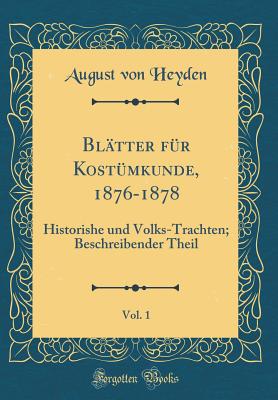 Bl?tter F?r Kost?mkunde, 1876-1878, Vol. 1: Historishe Und Volks-Trachten; Beschreibender Theil (Classic Reprint) - Heyden, August von