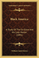 Black America: A Study Of The Ex-Slave And His Late Master (1891)