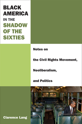 Black America in the Shadow of the Sixties: Notes on the Civil Rights Movement, Neoliberalism, and Politics - Lang, Clarence