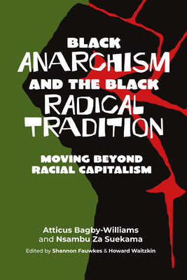 Black Anarchism and the Black Radical Tradition: Moving Beyond Racial Capitalism - Bagby-Williams, Atticus, and Za Suekama, Nsambu, and Fawkes, Shannon (Editor)