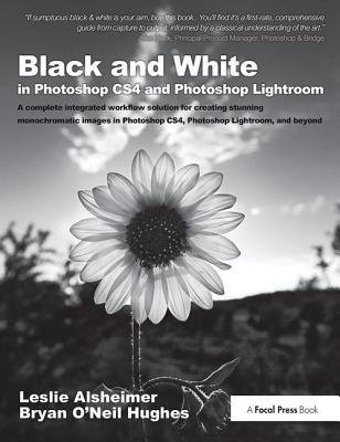Black and White in Photoshop CS4 and Photoshop Lightroom: A complete integrated workflow solution for creating stunning monochromatic images in Photoshop CS4, Photoshop Lightroom, and beyond - Alsheimer, Leslie