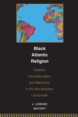 Black Atlantic Religion: Tradition, Transnationalism, and Matriarchy in the Afro-Brazilian Candombl - Matory, J Lorand