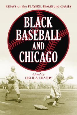 Black Baseball and Chicago: Essays on the Players, Teams and Games of the Negro Leagues' Most Important City - Heaphy, Leslie A (Editor)