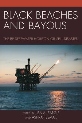 Black Beaches and Bayous: The BP Deepwater Horizon Oil Spill Disaster - Eargle, Lisa A. (Editor), and Esmail, Ashraf (Editor)
