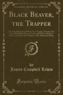 Black Beaver, the Trapper: The Only Book Ever Written by a Trapper; Twenty-Two Years with Black Beaver; Lewis and Clark a Hundred Years Later; From the Amazon to the MacKenzie Rivers (Classic Reprint)