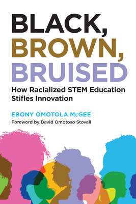 Black, Brown, Bruised: How Racialized Stem Education Stifles Innovation - McGee, Ebony Omotola, and Stovall, David Omotoso (Foreword by)