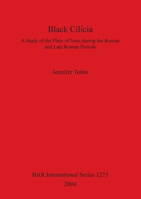 Black Cilicia: A Study of the Plain of Issus during the Roman and Late Roman Periods - Tobin, Jennifer