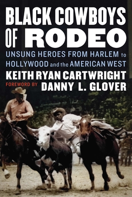 Black Cowboys of Rodeo: Unsung Heroes from Harlem to Hollywood and the American West - Cartwright, Keith Ryan, and Glover, Danny L (Foreword by)