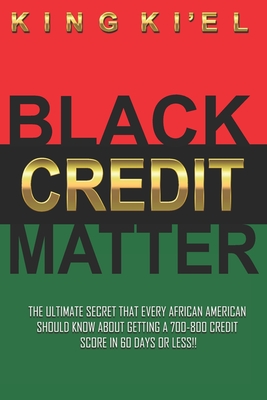 Black Credit Matter: The Ultimate Secret that Every African American Should Know about getting a 700-800 Credit Score in 60 Days or Less: Credit Repair - Ki'el, King