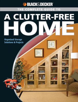Black & Decker The Complete Guide to a Clutter-Free Home: Organized Storage Solutions & Projects - Schmidt, Philip