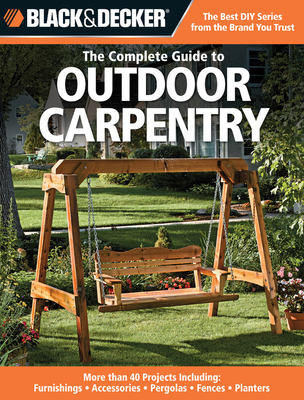 Black & Decker the Complete Guide to Outdoor Carpentry: More Than 40 Projects Including: Furnishings - Accessories - Pergolas - Fences - Planters - Editors of Creative Publishing International