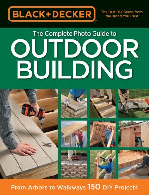 Black & Decker The Complete Photo Guide to Outdoor Building: From Arbors to Walkways: 150 DIY Projects - Editors of CPi